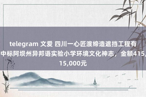 telegram 文爱 四川一心匠渡缔造遮挡工程有限公司中标阿坝州异邦语实验小学环境文化神志，金额415,000元