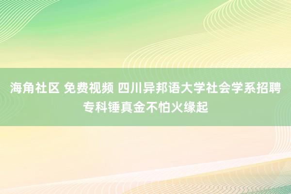 海角社区 免费视频 四川异邦语大学社会学系招聘专科锤真金不怕火缘起