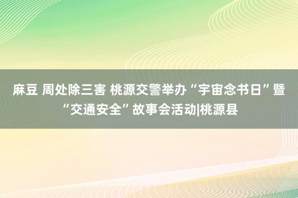 麻豆 周处除三害 桃源交警举办“宇宙念书日”暨“交通安全”故事会活动|桃源县