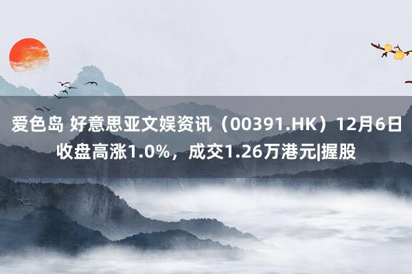 爱色岛 好意思亚文娱资讯（00391.HK）12月6日收盘高涨1.0%，成交1.26万港元|握股