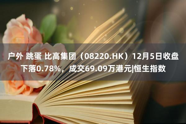 户外 跳蛋 比高集团（08220.HK）12月5日收盘下落0.78%，成交69.09万港元|恒生指数